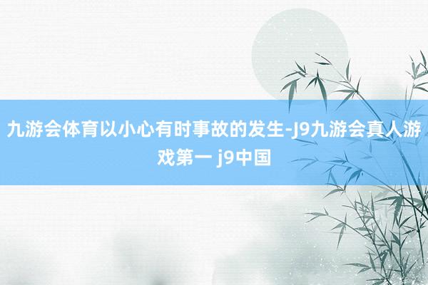 九游会体育以小心有时事故的发生-J9九游会真人游戏第一 j9中国