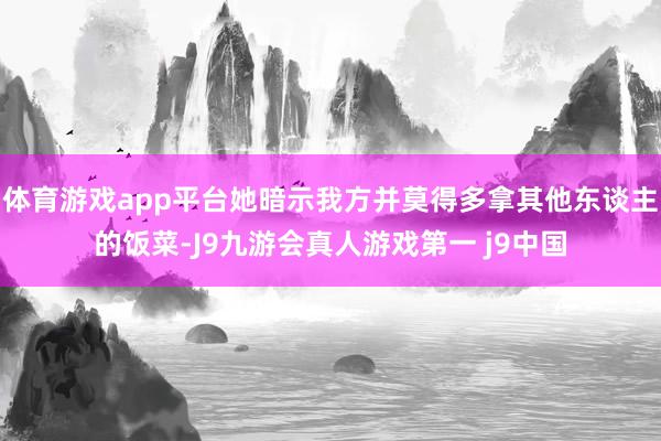 体育游戏app平台她暗示我方并莫得多拿其他东谈主的饭菜-J9九游会真人游戏第一 j9中国