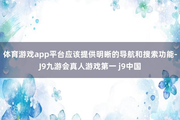 体育游戏app平台应该提供明晰的导航和搜索功能-J9九游会真人游戏第一 j9中国