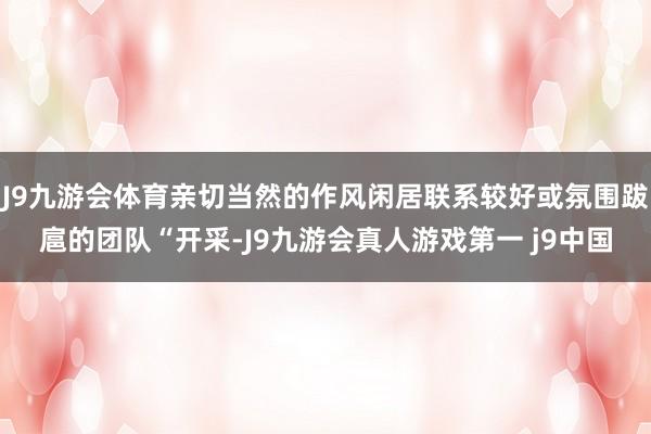 J9九游会体育亲切当然的作风闲居联系较好或氛围跋扈的团队“开采-J9九游会真人游戏第一 j9中国