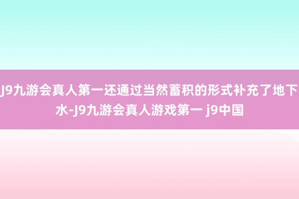 J9九游会真人第一还通过当然蓄积的形式补充了地下水-J9九游会真人游戏第一 j9中国