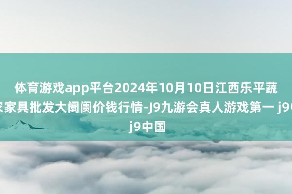 体育游戏app平台2024年10月10日江西乐平蔬菜农家具批发大阛阓价钱行情-J9九游会真人游戏第一 j9中国