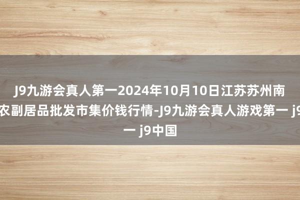 J9九游会真人第一2024年10月10日江苏苏州南环桥农副居品批发市集价钱行情-J9九游会真人游戏第一 j9中国