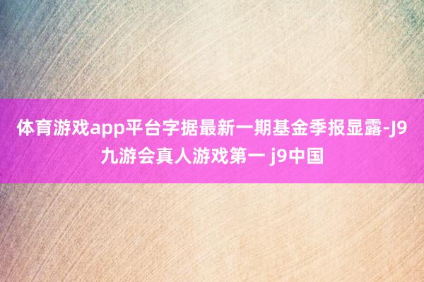 体育游戏app平台字据最新一期基金季报显露-J9九游会真人游戏第一 j9中国