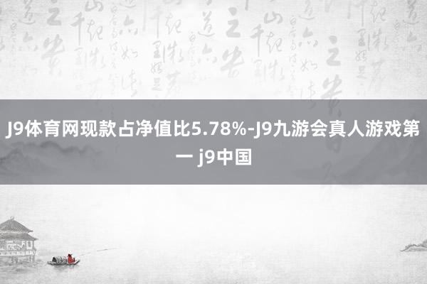 J9体育网现款占净值比5.78%-J9九游会真人游戏第一 j9中国