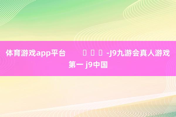 体育游戏app平台        			-J9九游会真人游戏第一 j9中国