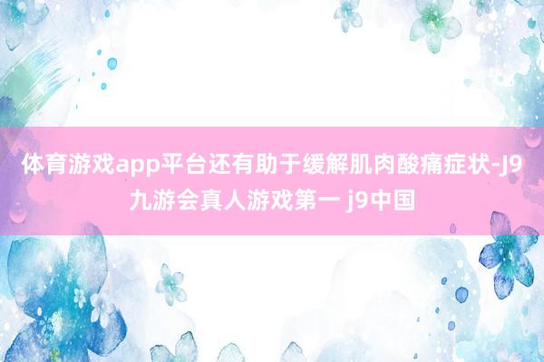 体育游戏app平台还有助于缓解肌肉酸痛症状-J9九游会真人游戏第一 j9中国