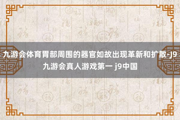 九游会体育胃部周围的器官如故出现革新和扩散-J9九游会真人游戏第一 j9中国