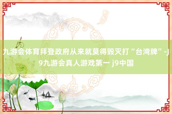 九游会体育拜登政府从来就莫得毁灭打“台湾牌”-J9九游会真人游戏第一 j9中国