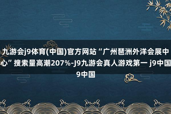 九游会j9体育(中国)官方网站“广州琶洲外洋会展中心”搜索量高潮207%-J9九游会真人游戏第一 j9中国