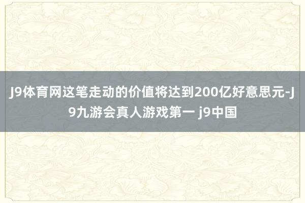 J9体育网这笔走动的价值将达到200亿好意思元-J9九游会真人游戏第一 j9中国