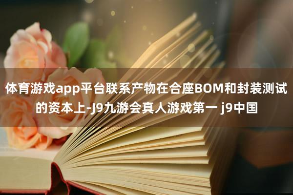 体育游戏app平台联系产物在合座BOM和封装测试的资本上-J9九游会真人游戏第一 j9中国