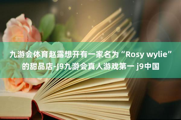 九游会体育赵露想开有一家名为“Rosy wylie”的甜品店-J9九游会真人游戏第一 j9中国