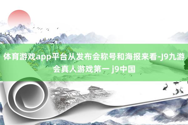 体育游戏app平台从发布会称号和海报来看-J9九游会真人游戏第一 j9中国