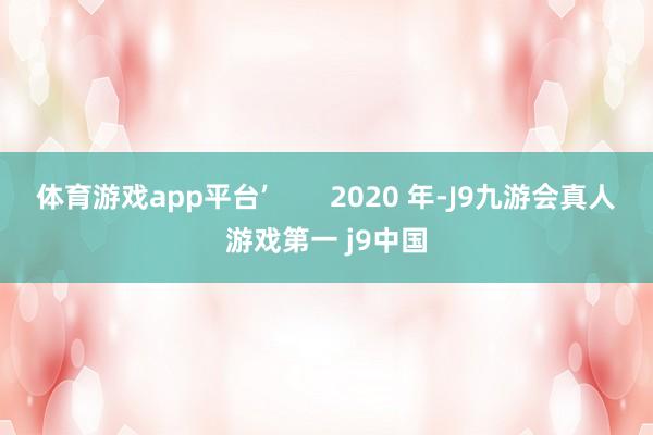 体育游戏app平台’        2020 年-J9九游会真人游戏第一 j9中国