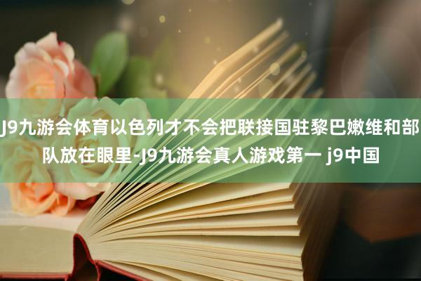 J9九游会体育以色列才不会把联接国驻黎巴嫩维和部队放在眼里-J9九游会真人游戏第一 j9中国