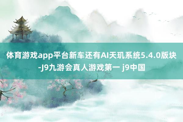 体育游戏app平台新车还有AI天玑系统5.4.0版块-J9九游会真人游戏第一 j9中国