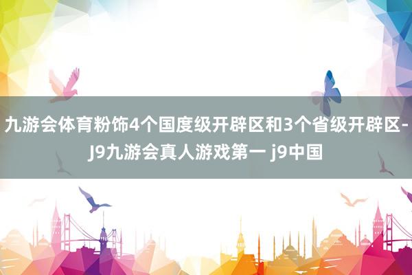 九游会体育粉饰4个国度级开辟区和3个省级开辟区-J9九游会真人游戏第一 j9中国