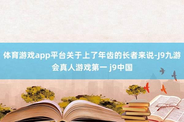 体育游戏app平台关于上了年齿的长者来说-J9九游会真人游戏第一 j9中国