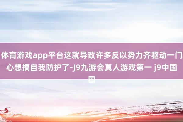 体育游戏app平台这就导致许多反以势力齐驱动一门心想搞自我防护了-J9九游会真人游戏第一 j9中国