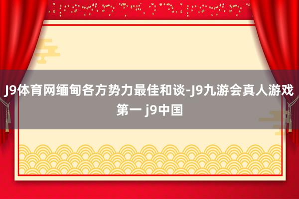 J9体育网缅甸各方势力最佳和谈-J9九游会真人游戏第一 j9中国