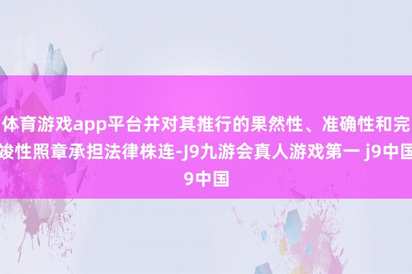 体育游戏app平台并对其推行的果然性、准确性和完竣性照章承担法律株连-J9九游会真人游戏第一 j9中国