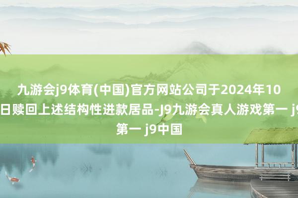 九游会j9体育(中国)官方网站公司于2024年10月18日赎回上述结构性进款居品-J9九游会真人游戏第一 j9中国