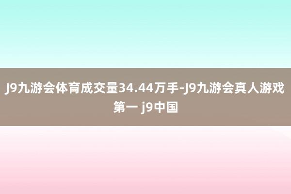 J9九游会体育成交量34.44万手-J9九游会真人游戏第一 j9中国