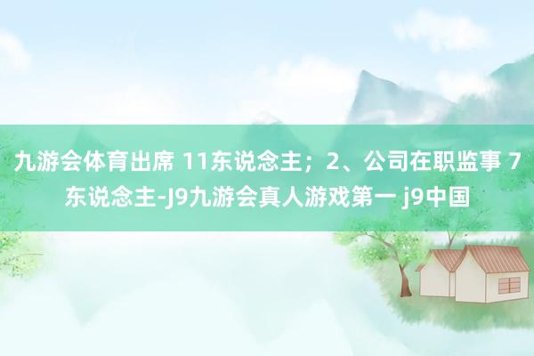 九游会体育出席 11东说念主；2、公司在职监事 7东说念主-J9九游会真人游戏第一 j9中国