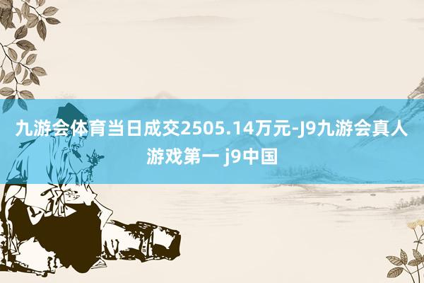 九游会体育当日成交2505.14万元-J9九游会真人游戏第一 j9中国