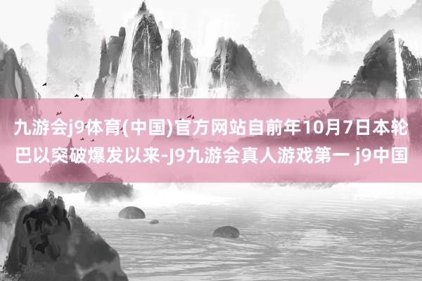 九游会j9体育(中国)官方网站自前年10月7日本轮巴以突破爆发以来-J9九游会真人游戏第一 j9中国