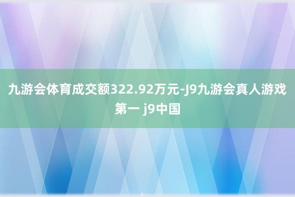 九游会体育成交额322.92万元-J9九游会真人游戏第一 j9中国