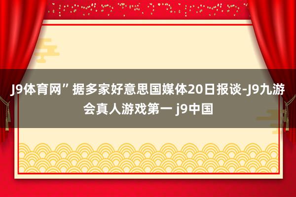 J9体育网”据多家好意思国媒体20日报谈-J9九游会真人游戏第一 j9中国