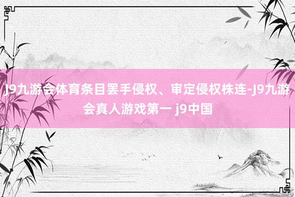 J9九游会体育条目罢手侵权、审定侵权株连-J9九游会真人游戏第一 j9中国