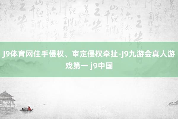 J9体育网住手侵权、审定侵权牵扯-J9九游会真人游戏第一 j9中国