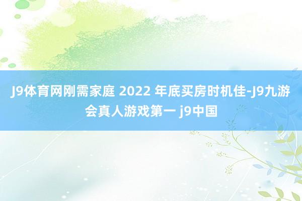 J9体育网刚需家庭 2022 年底买房时机佳-J9九游会真人游戏第一 j9中国