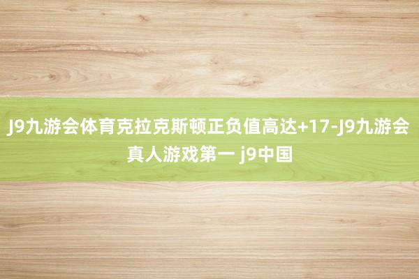 J9九游会体育克拉克斯顿正负值高达+17-J9九游会真人游戏第一 j9中国