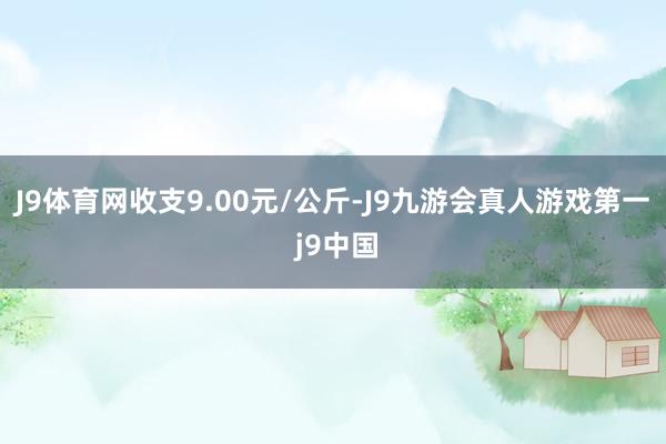 J9体育网收支9.00元/公斤-J9九游会真人游戏第一 j9中国