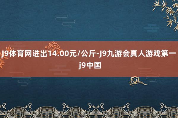 J9体育网进出14.00元/公斤-J9九游会真人游戏第一 j9中国