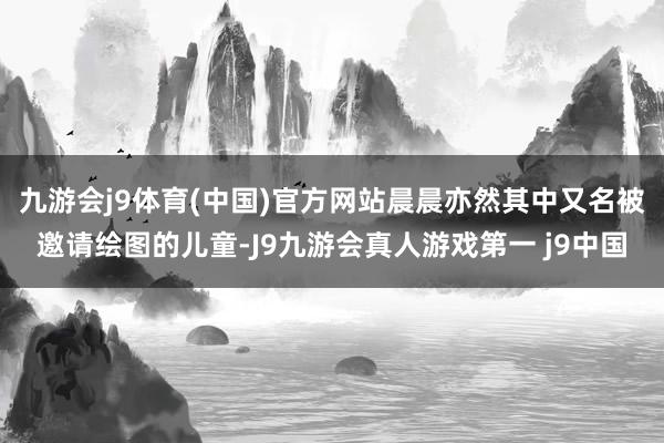 九游会j9体育(中国)官方网站晨晨亦然其中又名被邀请绘图的儿童-J9九游会真人游戏第一 j9中国