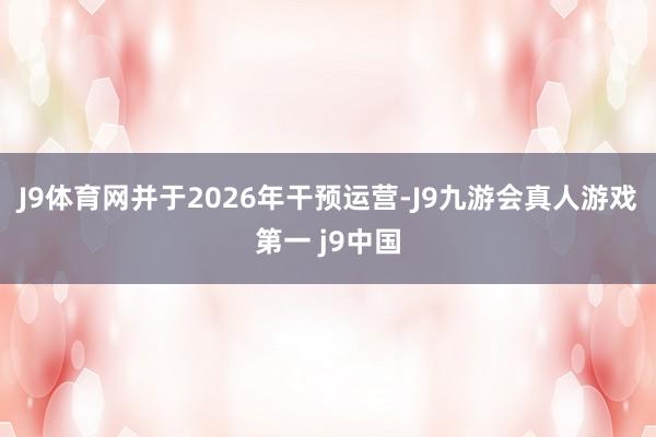 J9体育网并于2026年干预运营-J9九游会真人游戏第一 j9中国