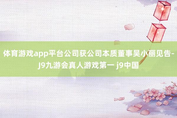 体育游戏app平台公司获公司本质董事吴小丽见告-J9九游会真人游戏第一 j9中国