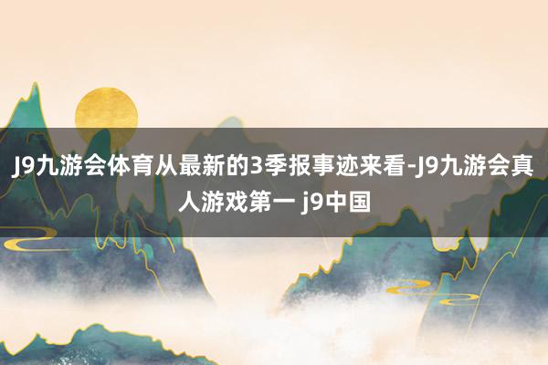 J9九游会体育从最新的3季报事迹来看-J9九游会真人游戏第一 j9中国