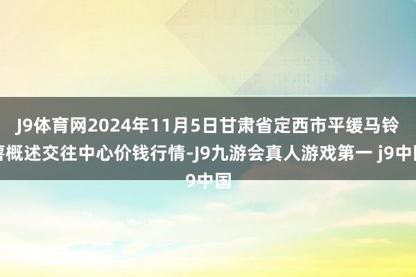 J9体育网2024年11月5日甘肃省定西市平缓马铃薯概述交往中心价钱行情-J9九游会真人游戏第一 j9中国