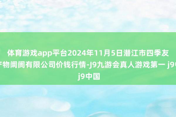 体育游戏app平台2024年11月5日潜江市四季友农产物阛阓有限公司价钱行情-J9九游会真人游戏第一 j9中国