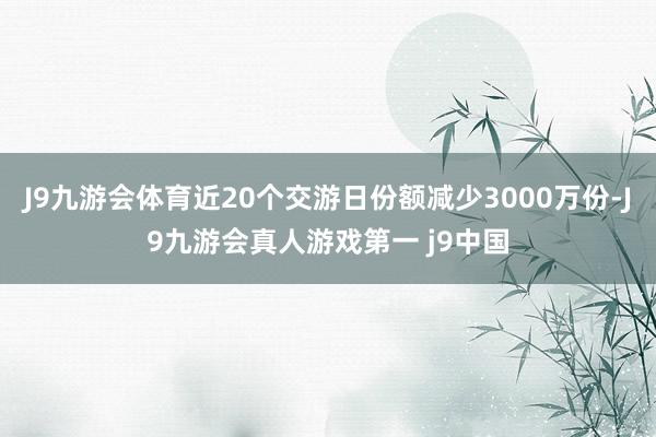 J9九游会体育近20个交游日份额减少3000万份-J9九游会真人游戏第一 j9中国