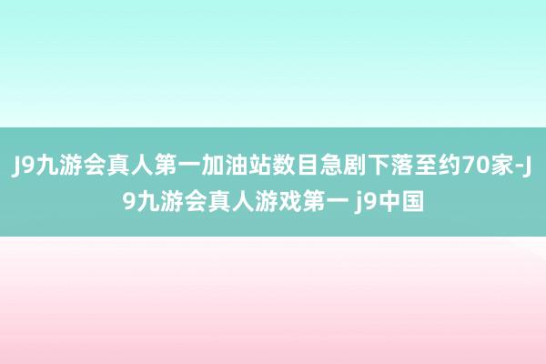 J9九游会真人第一加油站数目急剧下落至约70家-J9九游会真人游戏第一 j9中国