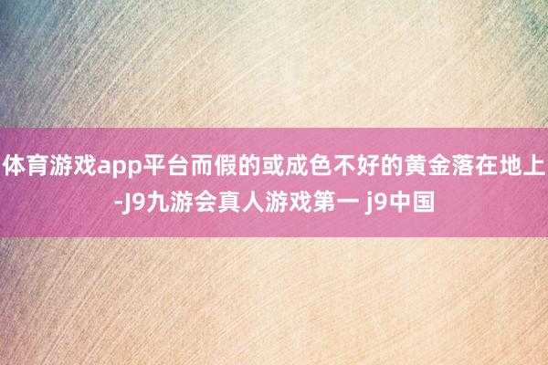 体育游戏app平台而假的或成色不好的黄金落在地上-J9九游会真人游戏第一 j9中国