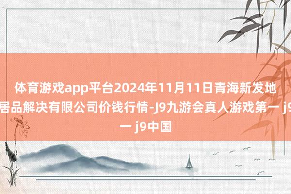 体育游戏app平台2024年11月11日青海新发地农副居品解决有限公司价钱行情-J9九游会真人游戏第一 j9中国