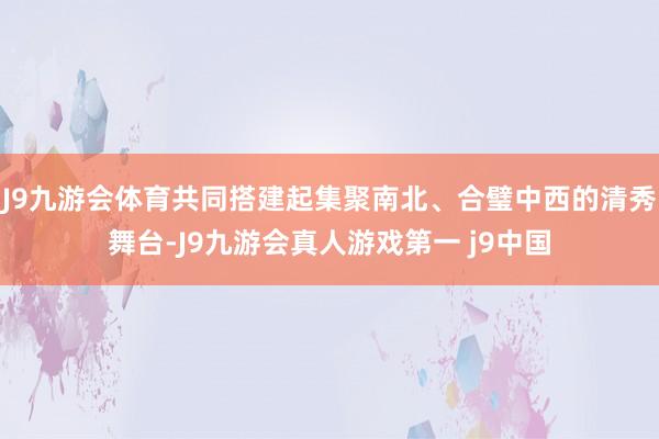 J9九游会体育共同搭建起集聚南北、合璧中西的清秀舞台-J9九游会真人游戏第一 j9中国